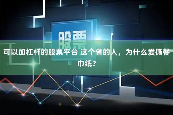 可以加杠杆的股票平台 这个省的人，为什么爱撕餐巾纸？