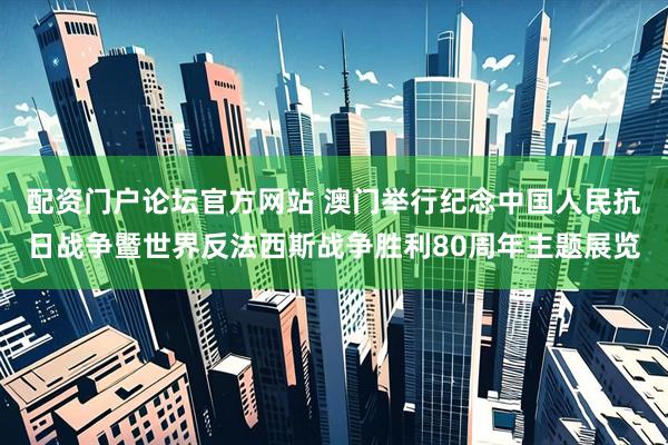 配资门户论坛官方网站 澳门举行纪念中国人民抗日战争暨世界反法西斯战争胜利80周年主题展览