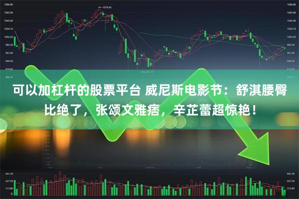 可以加杠杆的股票平台 威尼斯电影节：舒淇腰臀比绝了，张颂文雅痞，辛芷蕾超惊艳！