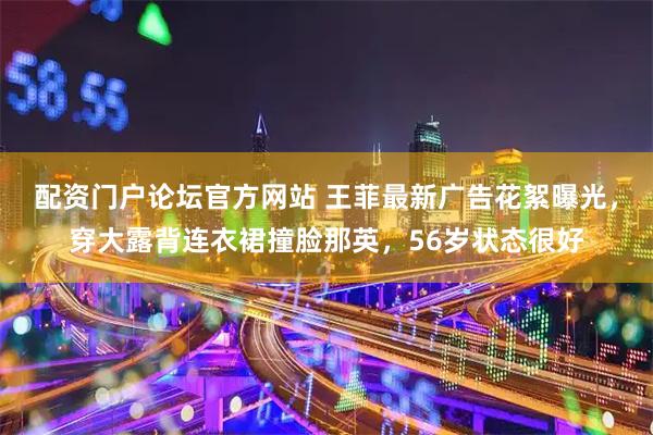 配资门户论坛官方网站 王菲最新广告花絮曝光，穿大露背连衣裙撞脸那英，56岁状态很好