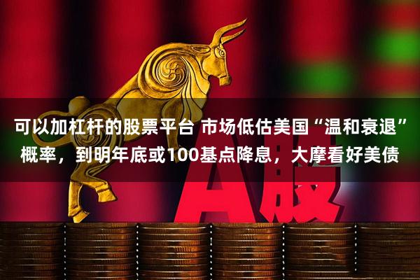 可以加杠杆的股票平台 市场低估美国“温和衰退”概率，到明年底或100基点降息，大摩看好美债