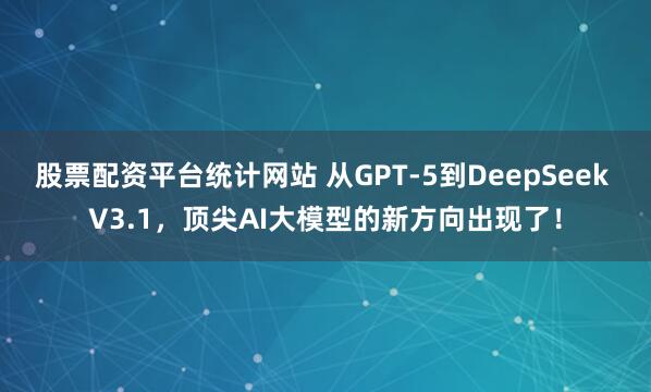 股票配资平台统计网站 从GPT-5到DeepSeek V3.1，顶尖AI大模型的新方向出现了！