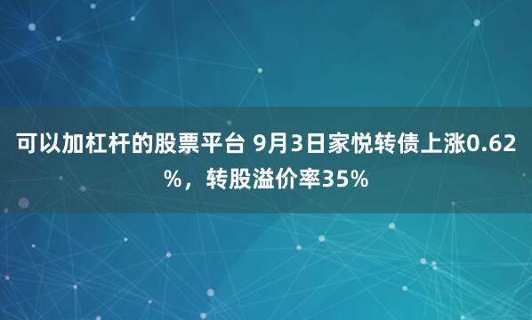 可以加杠杆的股票平台 9月3日家悦转债上涨0.62%，转股溢价率35%