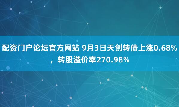 配资门户论坛官方网站 9月3日天创转债上涨0.68%，转股溢价率270.98%