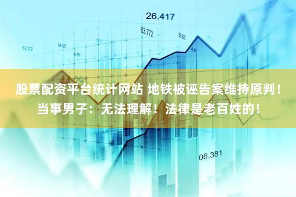 股票配资平台统计网站 地铁被诬告案维持原判！当事男子：无法理解！法律是老百姓的！