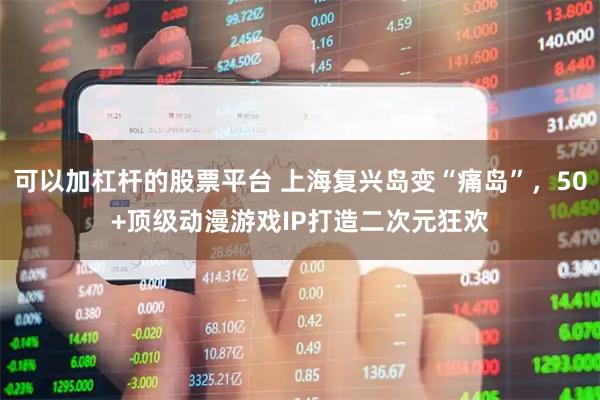 可以加杠杆的股票平台 上海复兴岛变“痛岛”，50+顶级动漫游戏IP打造二次元狂欢
