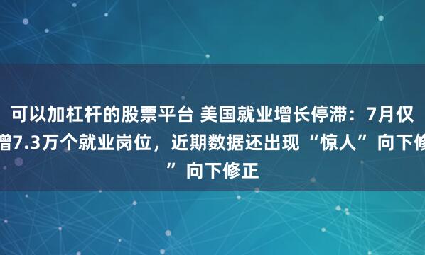 可以加杠杆的股票平台 美国就业增长停滞：7月仅新增7.3万个就业岗位，近期数据还出现 “惊人” 向下修正
