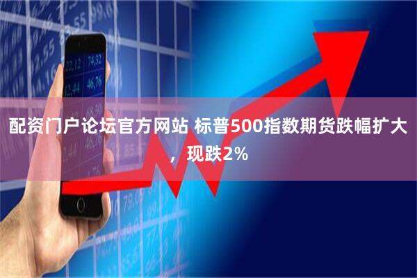 配资门户论坛官方网站 标普500指数期货跌幅扩大，现跌2%