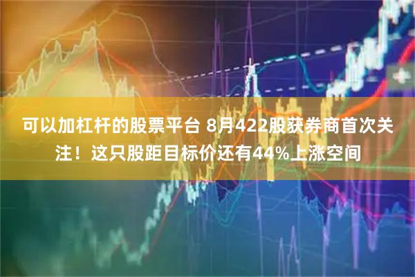 可以加杠杆的股票平台 8月422股获券商首次关注！这只股距目标价还有44%上涨空间
