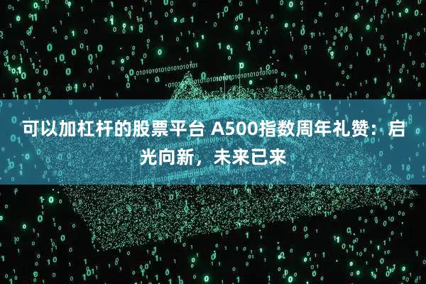 可以加杠杆的股票平台 A500指数周年礼赞：启光向新，未来已来