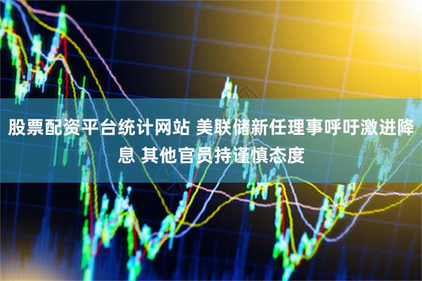 股票配资平台统计网站 美联储新任理事呼吁激进降息 其他官员持谨慎态度