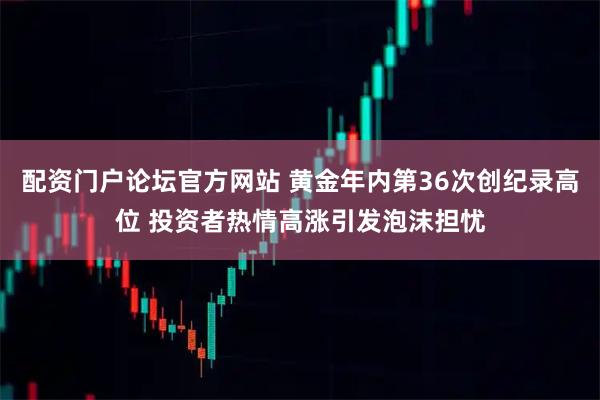 配资门户论坛官方网站 黄金年内第36次创纪录高位 投资者热情高涨引发泡沫担忧