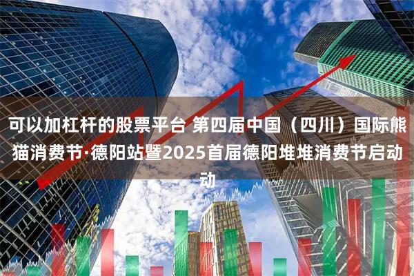 可以加杠杆的股票平台 第四届中国（四川）国际熊猫消费节·德阳站暨2025首届德阳堆堆消费节启动
