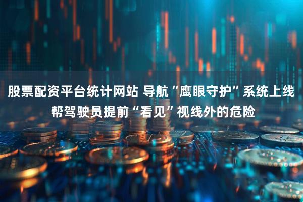 股票配资平台统计网站 导航“鹰眼守护”系统上线 帮驾驶员提前“看见”视线外的危险