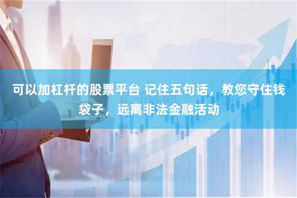 可以加杠杆的股票平台 记住五句话，教您守住钱袋子，远离非法金融活动