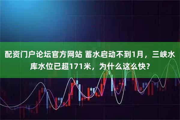 配资门户论坛官方网站 蓄水启动不到1月，三峡水库水位已超171米，为什么这么快？