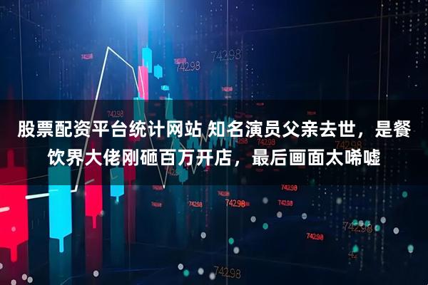 股票配资平台统计网站 知名演员父亲去世，是餐饮界大佬刚砸百万开店，最后画面太唏嘘