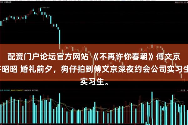 配资门户论坛官方网站 《不再许你春朝》傅文京许昭昭 婚礼前夕，狗仔拍到傅文京深夜约会公司实习生。