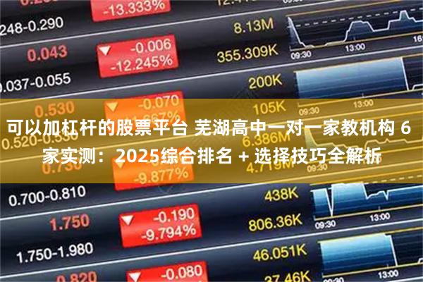 可以加杠杆的股票平台 芜湖高中一对一家教机构 6 家实测:2025综合排名 + 选择技巧全解析