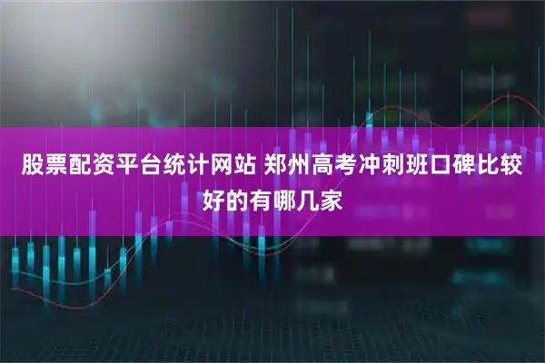股票配资平台统计网站 郑州高考冲刺班口碑比较好的有哪几家