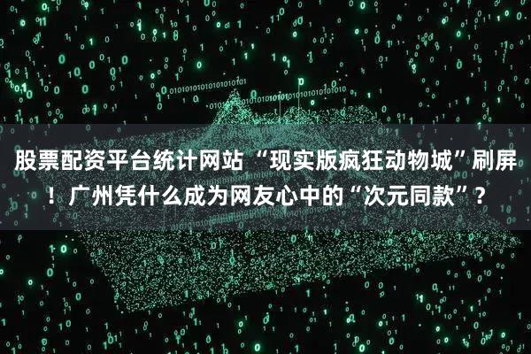 股票配资平台统计网站 “现实版疯狂动物城”刷屏!广州凭什么成为网友心中的“次元同款”?