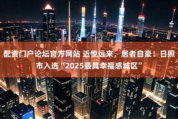 配资门户论坛官方网站 近悦远来,居者自豪!日照市入选“2025最具幸福感城区”
