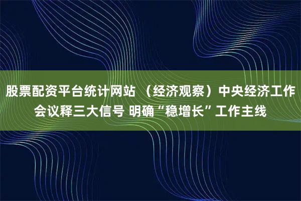 股票配资平台统计网站 （经济观察）中央经济工作会议释三大信号 明确“稳增长”工作主线