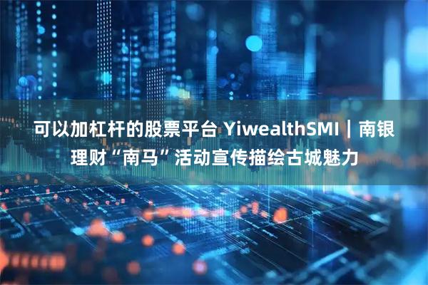 可以加杠杆的股票平台 YiwealthSMI｜南银理财“南马”活动宣传描绘古城魅力