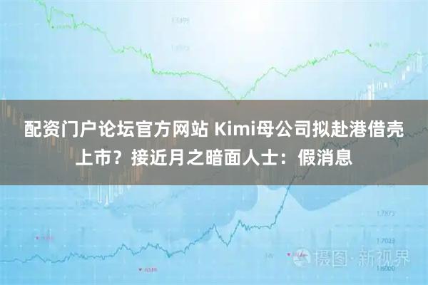 配资门户论坛官方网站 Kimi母公司拟赴港借壳上市?接近月之暗面人士:假消息