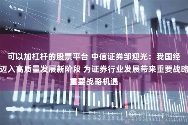 可以加杠杆的股票平台 中信证券邹迎光：我国经济已迈入高质量发展新阶段 为证券行业发展带来重要战略机遇