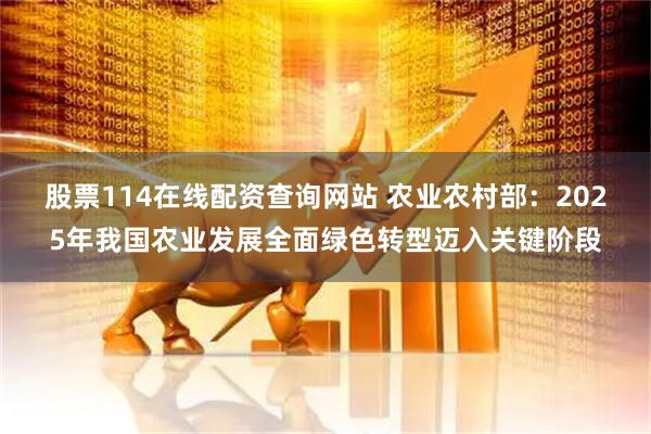 股票114在线配资查询网站 农业农村部：2025年我国农业发展全面绿色转型迈入关键阶段