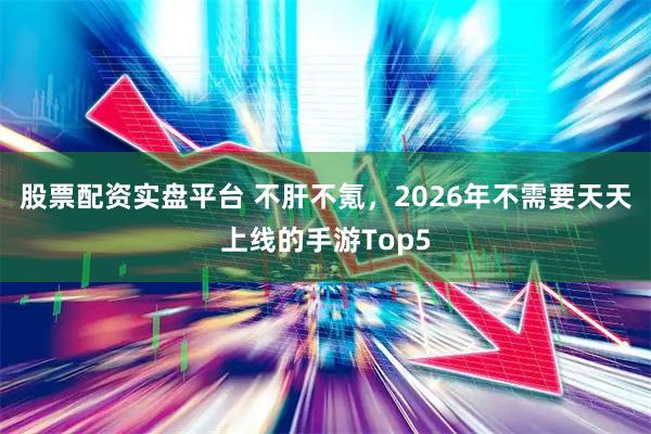 股票配资实盘平台 不肝不氪，2026年不需要天天上线的手游Top5