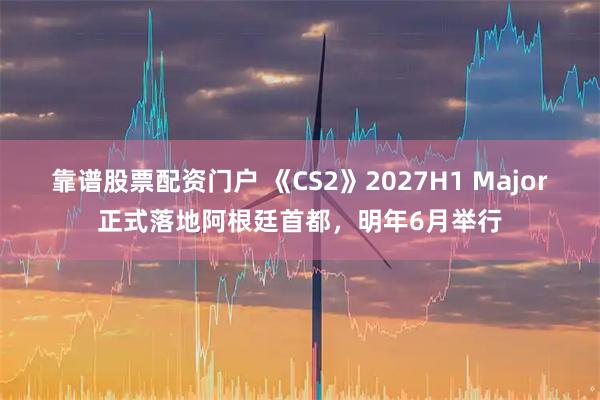 靠谱股票配资门户 《CS2》2027H1 Major正式落地阿根廷首都，明年6月举行
