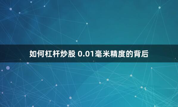如何杠杆炒股 0.01毫米精度的背后