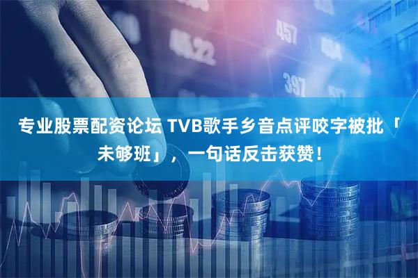专业股票配资论坛 TVB歌手乡音点评咬字被批「未够班」，一句话反击获赞！
