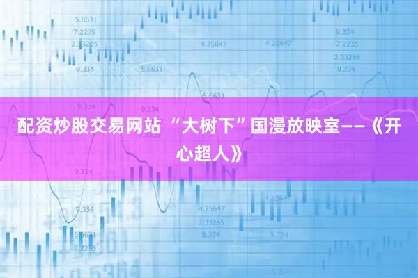 配资炒股交易网站 “大树下”国漫放映室——《开心超人》
