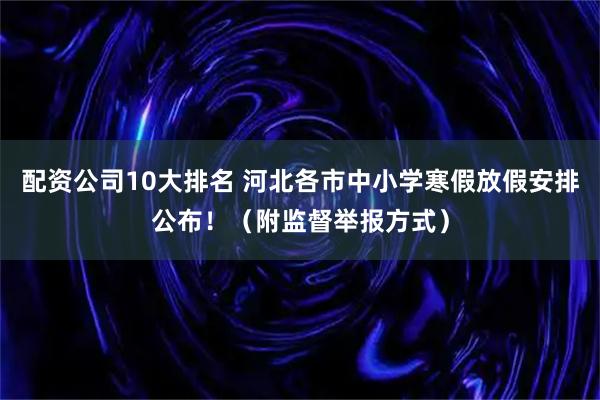 配资公司10大排名 河北各市中小学寒假放假安排公布！（附监督举报方式）