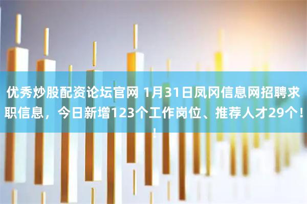 优秀炒股配资论坛官网 1月31日凤冈信息网招聘求职信息，今日新增123个工作岗位、推荐人才29个！