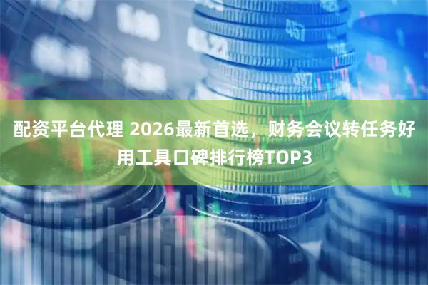 配资平台代理 2026最新首选，财务会议转任务好用工具口碑排行榜TOP3