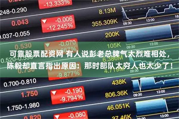 可靠股票配资网 有人说彭老总脾气太烈难相处，陈毅却直言指出原因：那时部队太穷人也太少了！
