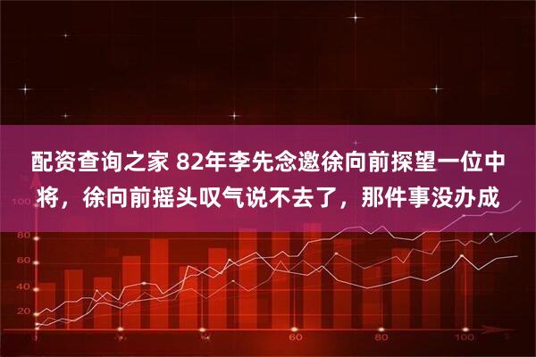 配资查询之家 82年李先念邀徐向前探望一位中将，徐向前摇头叹气说不去了，那件事没办成