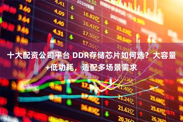 十大配资公司平台 DDR存储芯片如何选？大容量+低功耗，适配多场景需求