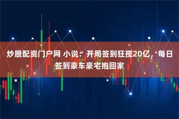 炒股配资门户网 小说:开局签到狂揽20亿,每日签到豪车豪宅抱回家