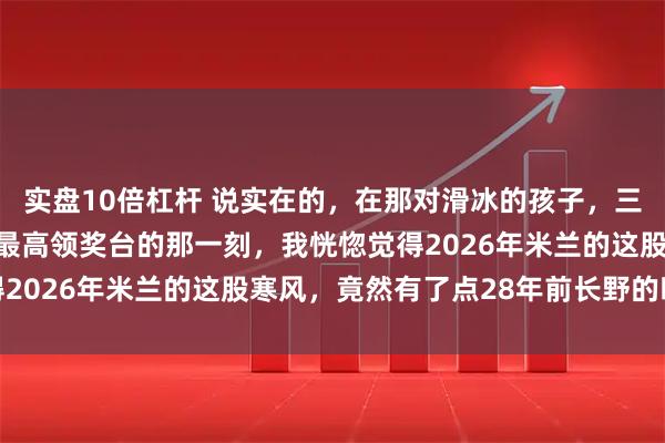 实盘10倍杠杆 说实在的，在那对滑冰的孩子，三浦璃来和木原龙一站上最高领奖台的那一刻，我恍惚觉得2026年米兰的这股寒风，竟然有了点28年前长野的暖意