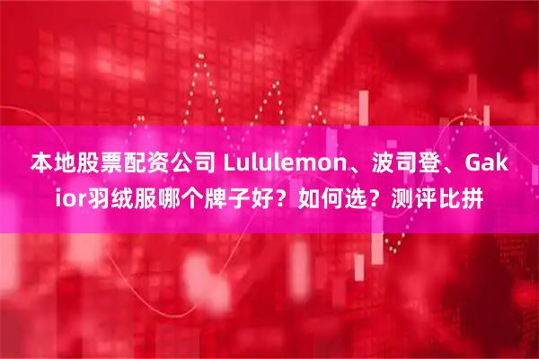 本地股票配资公司 Lululemon、波司登、Gakior羽绒服哪个牌子好?如何选?测评比拼
