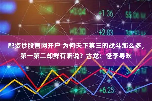 配资炒股官网开户 为何天下第三的战斗那么多，第一第二却鲜有听说？古龙：怪李寻欢