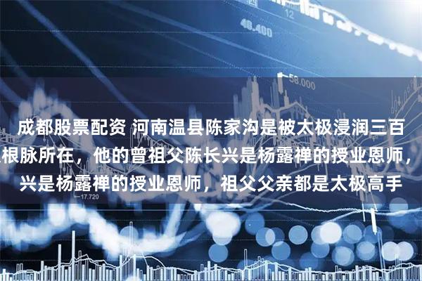 成都股票配资 河南温县陈家沟是被太极浸润三百年的村子，是陈式太极根脉所在，他的曾祖父陈长兴是杨露禅的授业恩师，祖父父亲都是太极高手