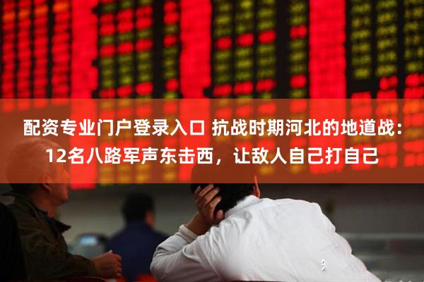 配资专业门户登录入口 抗战时期河北的地道战：12名八路军声东击西，让敌人自己打自己