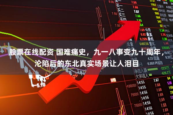 股票在线配资 国难痛史，九一八事变九十周年，沦陷后的东北真实场景让人泪目