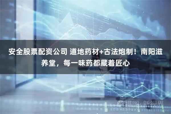 安全股票配资公司 道地药材+古法炮制!南阳滋养堂,每一味药都藏着匠心